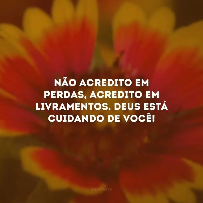Não acredito em perdas, acredito em livramentos. Deus está cuidando de você!