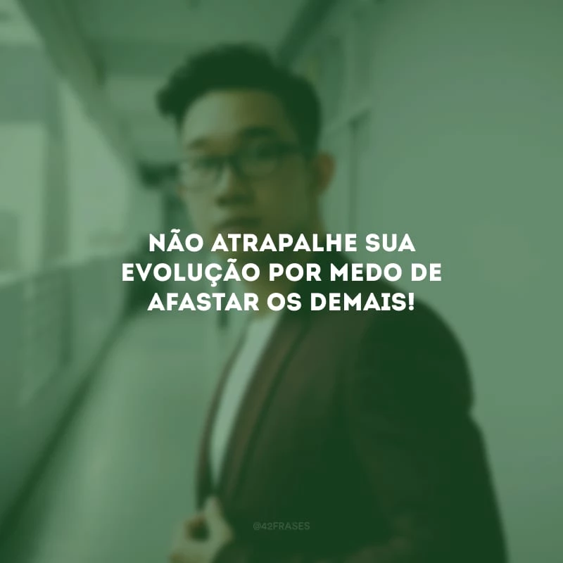 Não atrapalhe sua evolução por medo de afastar os demais!