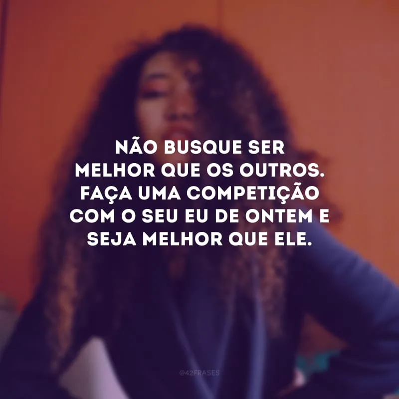 Não busque ser melhor que os outros. Faça uma competição com o seu eu de ontem e seja melhor que ele.