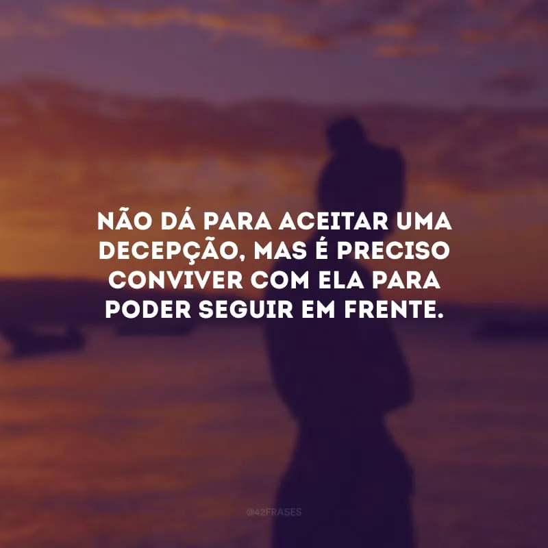 Não dá para aceitar uma decepção, mas é preciso conviver com ela para poder seguir em frente.