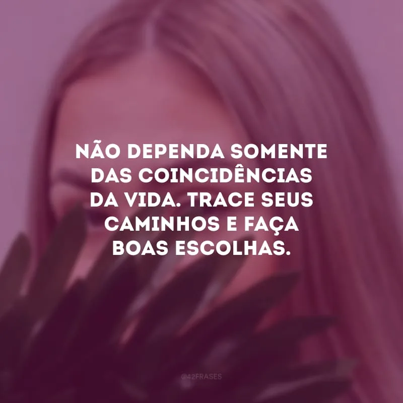 Não dependa somente das coincidências da vida. Trace seus caminhos e faça boas escolhas.
