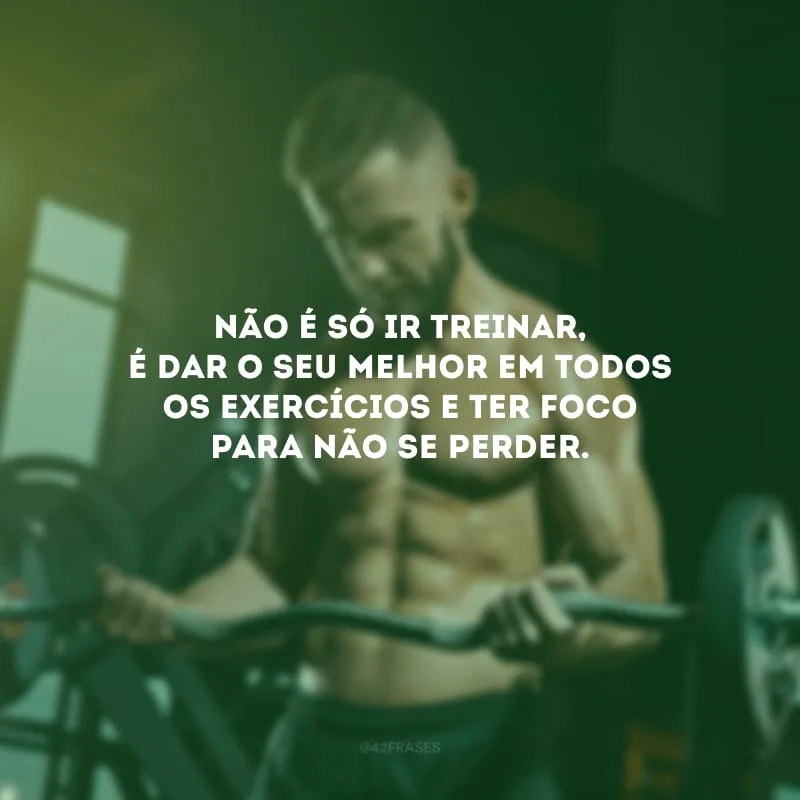 Não é só ir treinar, é dar o seu melhor em todos os exercícios e ter foco para não se perder.