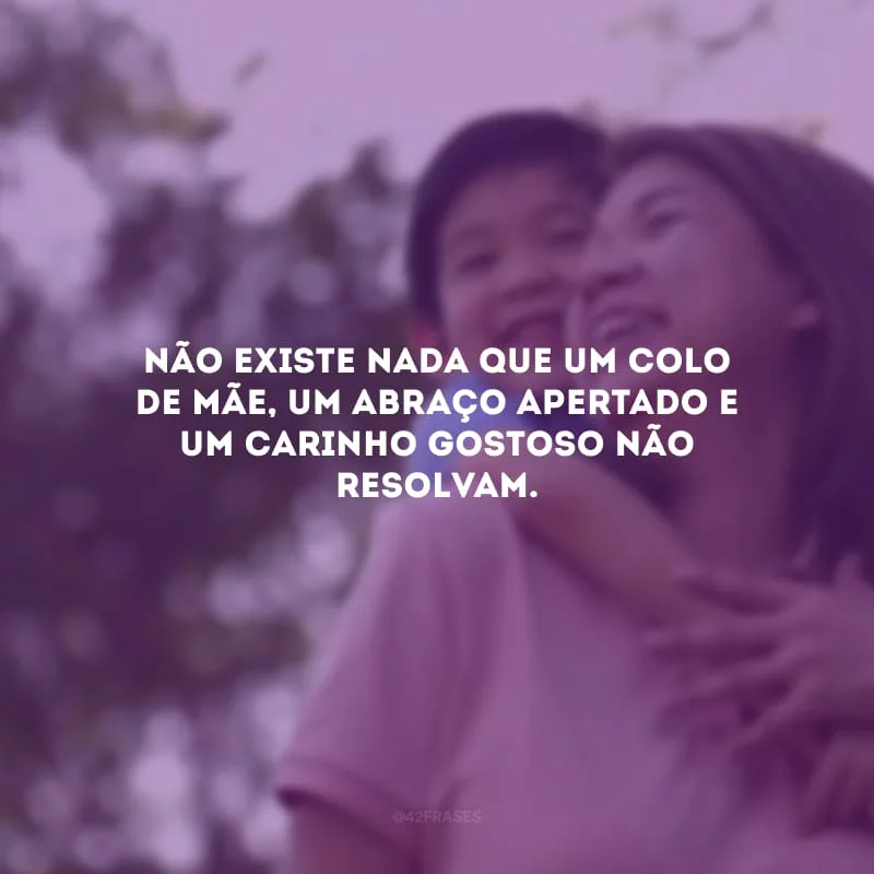 Não existe nada que um colo de mãe, um abraço apertado e um carinho gostoso não resolvam.
