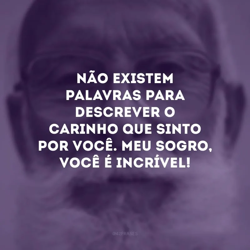 Não existem palavras para descrever o carinho que sinto por você. Meu sogro, você é incrível!