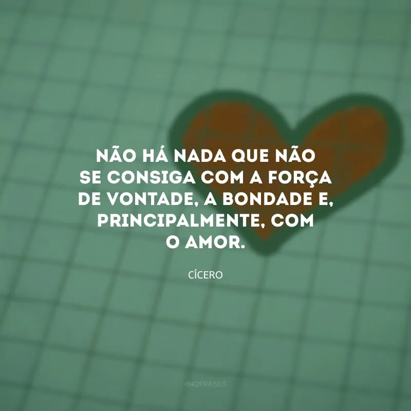 Não há nada que não se consiga com a força de vontade, a bondade e, principalmente, com o amor.