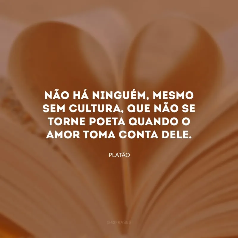 Não há ninguém, mesmo sem cultura, que não se torne poeta quando o amor toma conta dele.