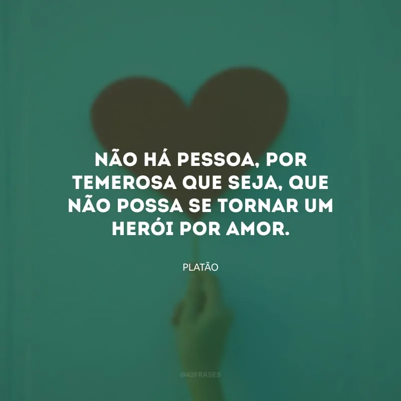 Não há pessoa, por temerosa que seja, que não possa se tornar um herói por amor.