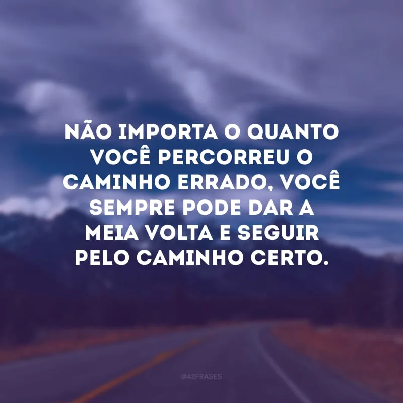 Não importa  o quanto você percorreu o caminho errado, você sempre pode dar a meia volta e seguir pelo caminho certo.