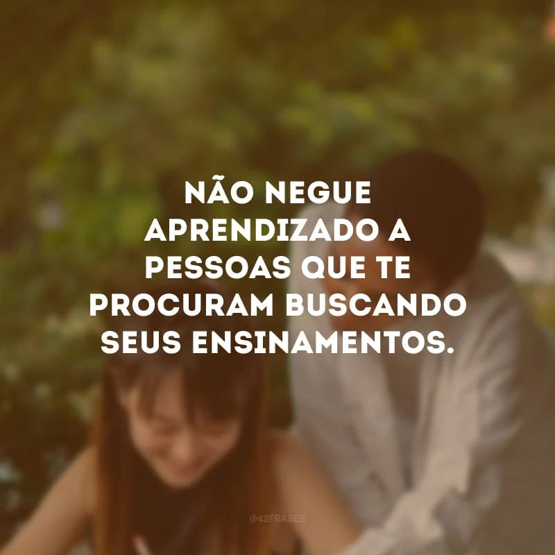 Não negue aprendizado a pessoas que te procuram buscando seus ensinamentos.