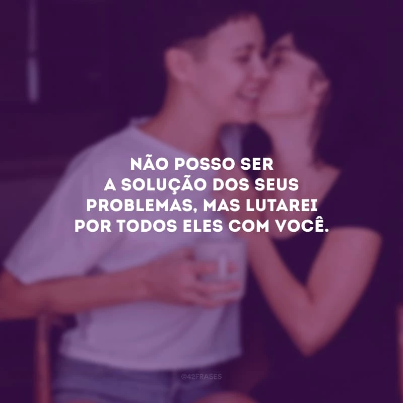Não posso ser a solução dos seus problemas, mas lutarei por todos eles com você.
