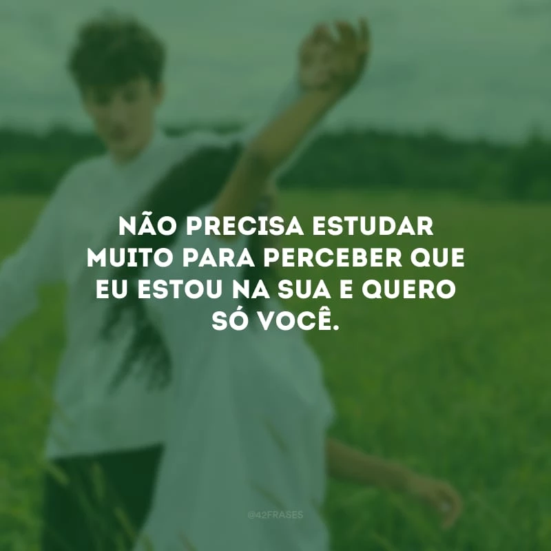 Não precisa estudar muito para perceber que eu estou na sua e quero só você.