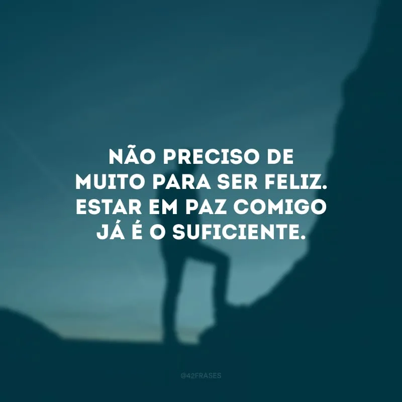 Não preciso de muito para ser feliz. Estar em paz comigo já é o suficiente.