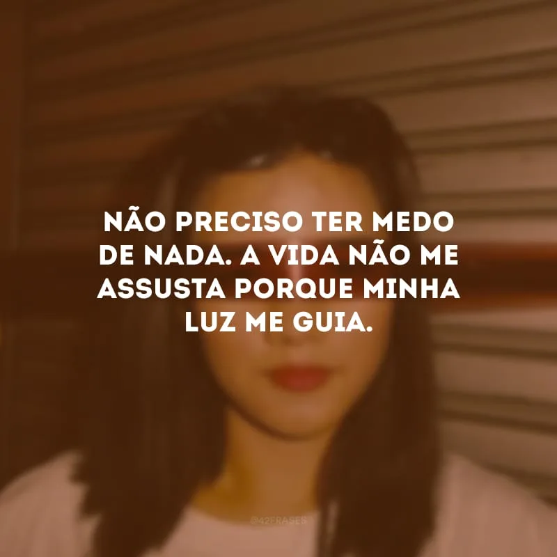 Não preciso ter medo de nada. A vida não me assusta porque minha luz me guia.