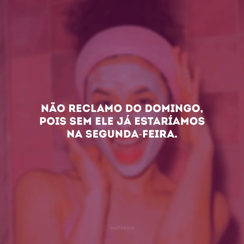 Não reclamo do domingo, pois sem ele já estaríamos na segunda-feira.