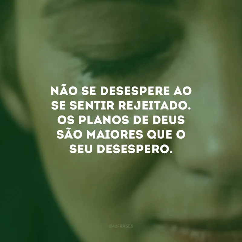 Não se desespere ao se sentir rejeitado. Os planos de Deus são maiores que o seu desespero.