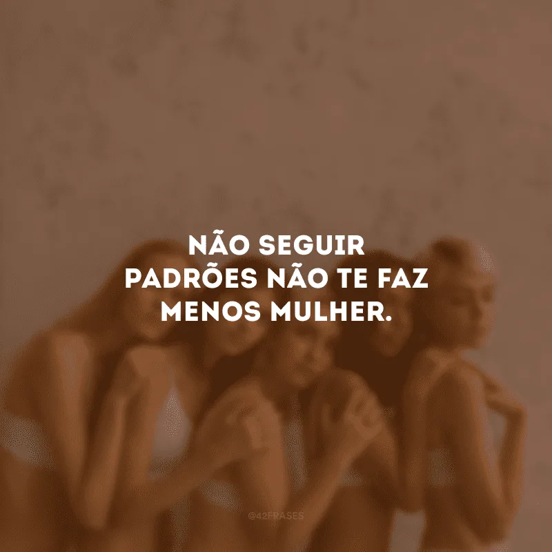 Não seguir padrões não te faz menos mulher.

