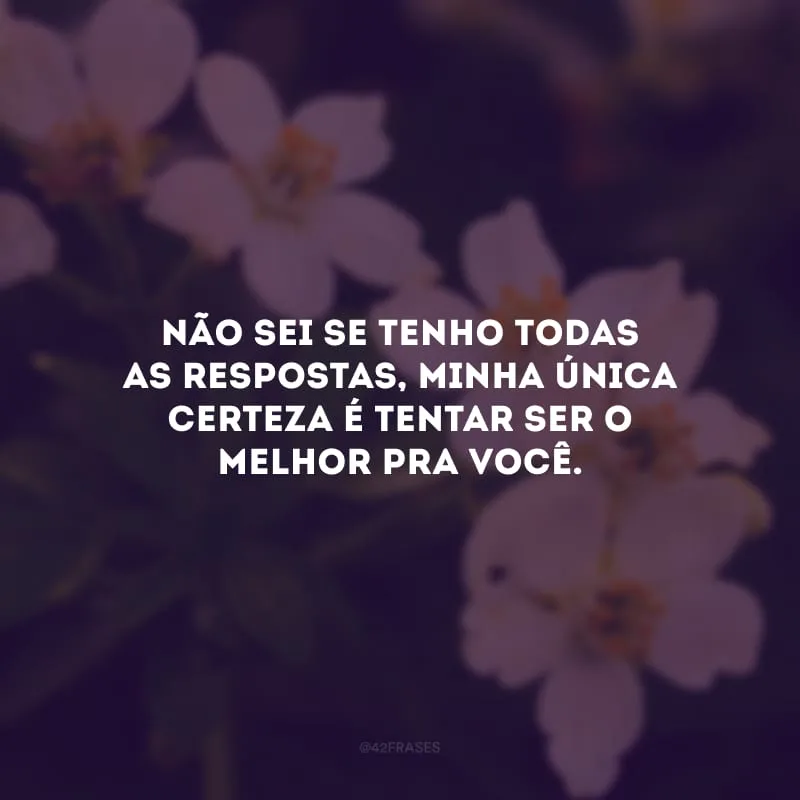 Não sei se tenho todas as respostas, minha única certeza é tentar ser o melhor pra você.