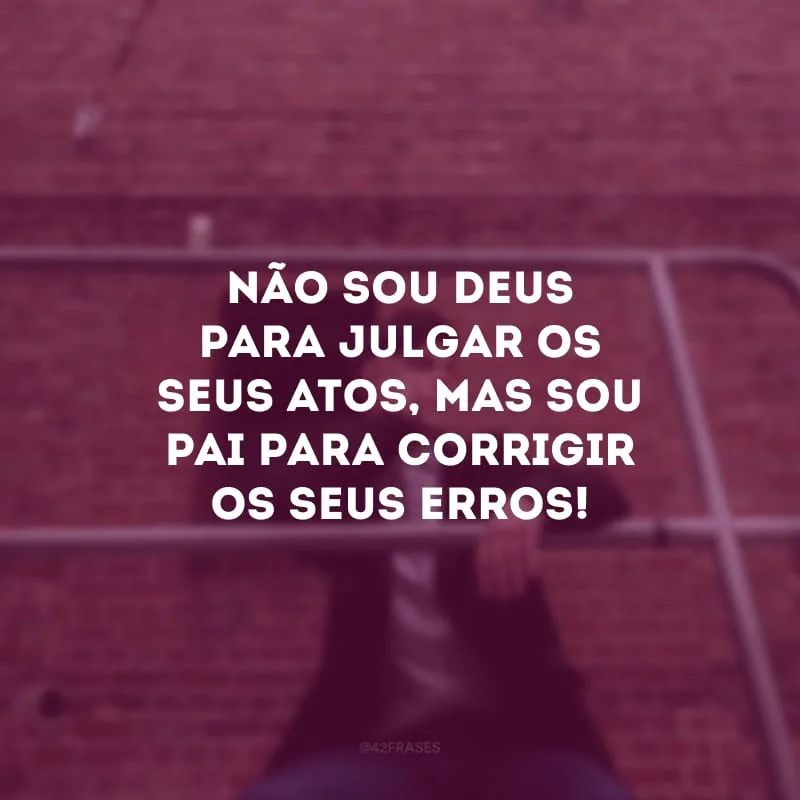 Não sou Deus para julgar os seus atos, mas sou pai para corrigir os seus erros! 