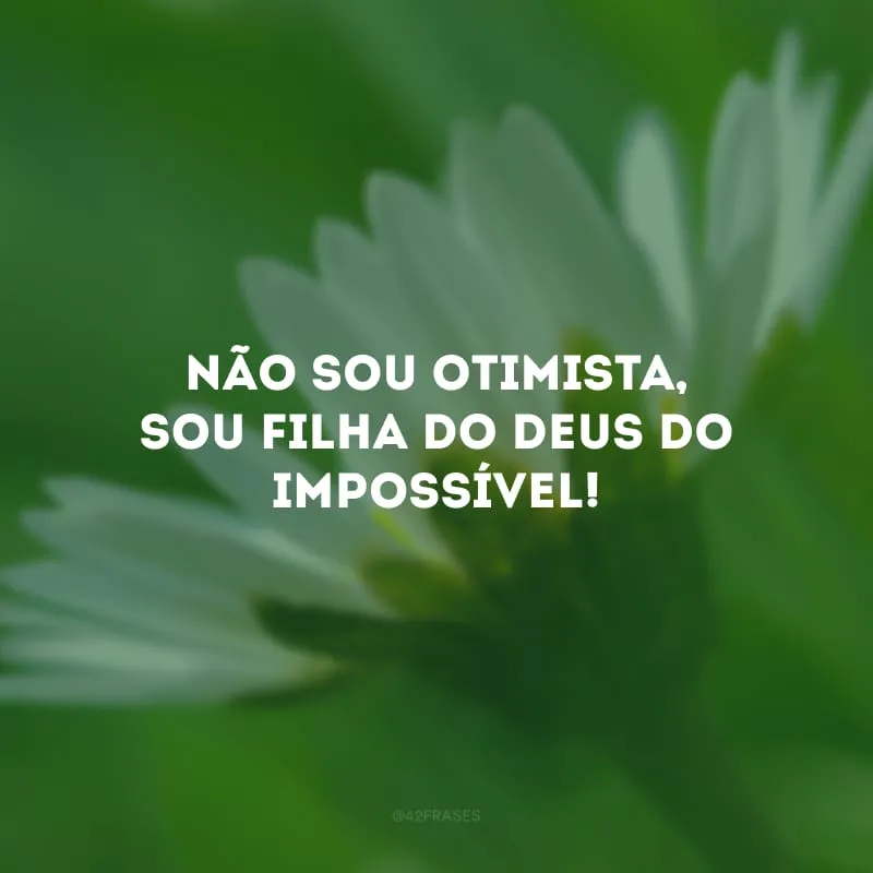 Não sou otimista, sou filha do Deus do impossível! 