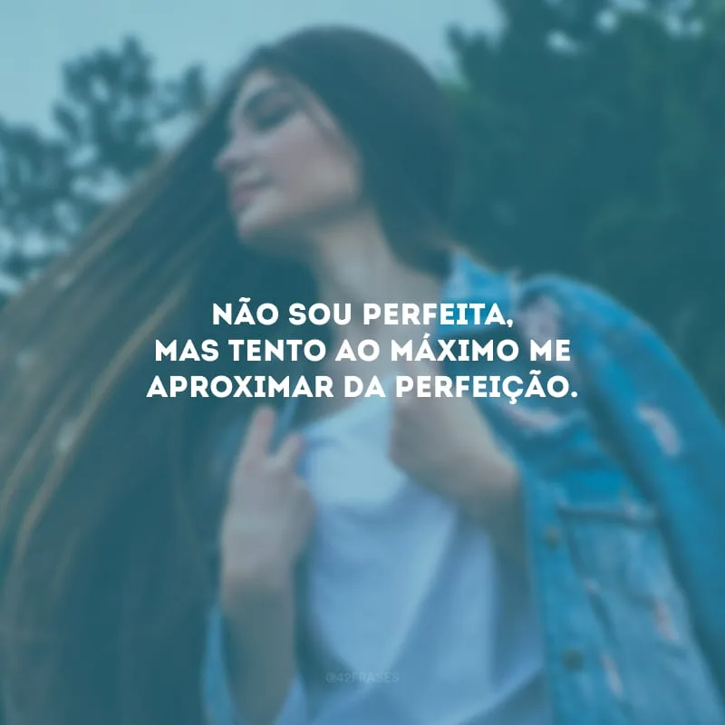Não sou perfeita, mas tento ao máximo me aproximar da perfeição.