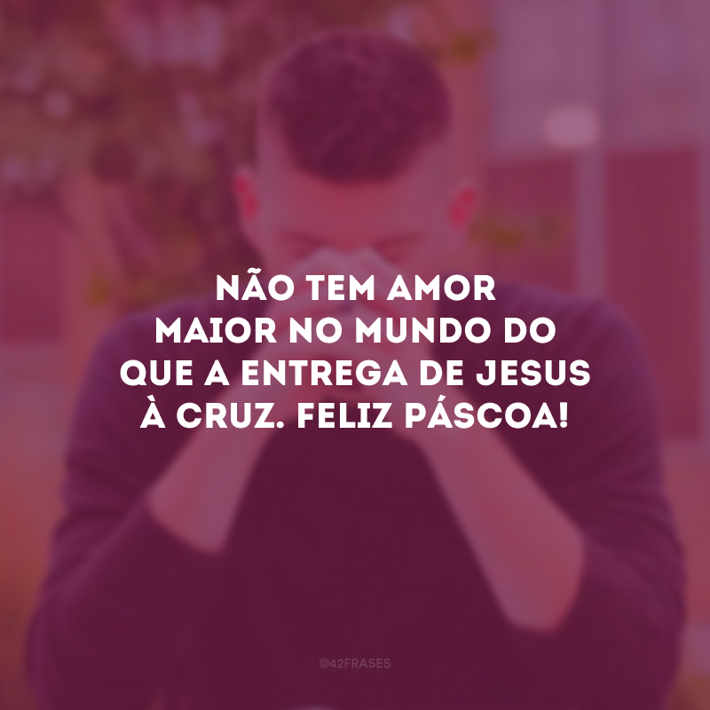 Não tem amor maior no mundo do que a entrega de Jesus à cruz. Feliz Páscoa! 