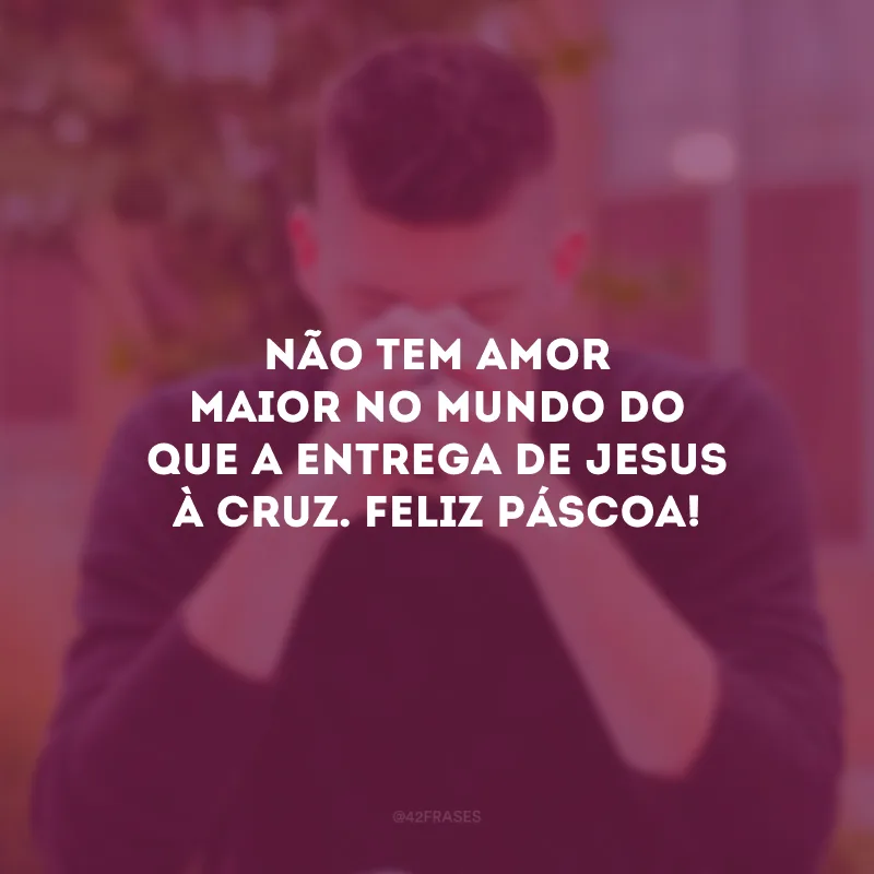 Não tem amor maior no mundo do que a entrega de Jesus à cruz. Feliz Páscoa! 