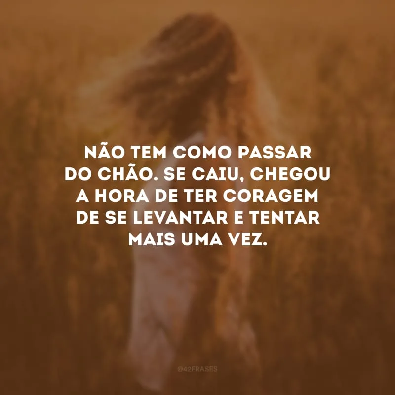 Não tem como passar do chão. Se caiu, chegou a hora de ter coragem de se levantar e tentar mais uma vez.