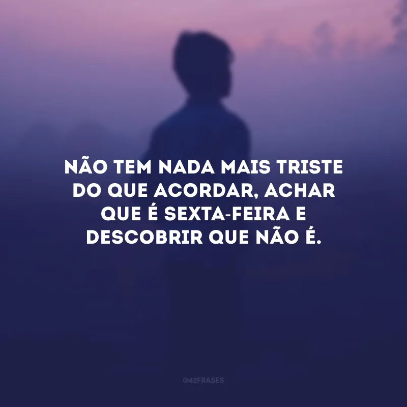 Não tem nada mais triste do que acordar, achar que é sexta-feira e descobrir que não é.