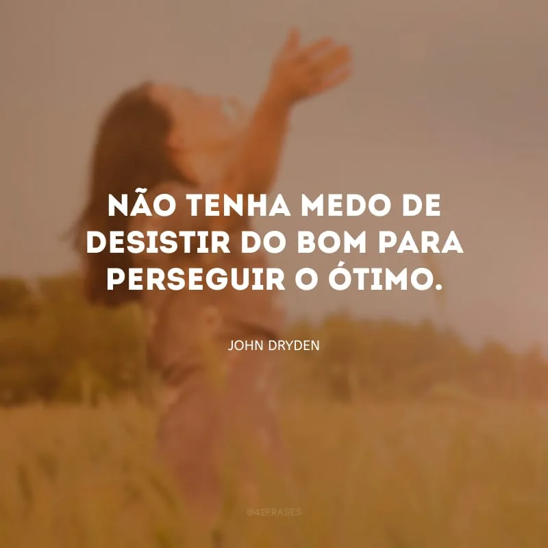 Não tenha medo de desistir do bom para perseguir o ótimo.