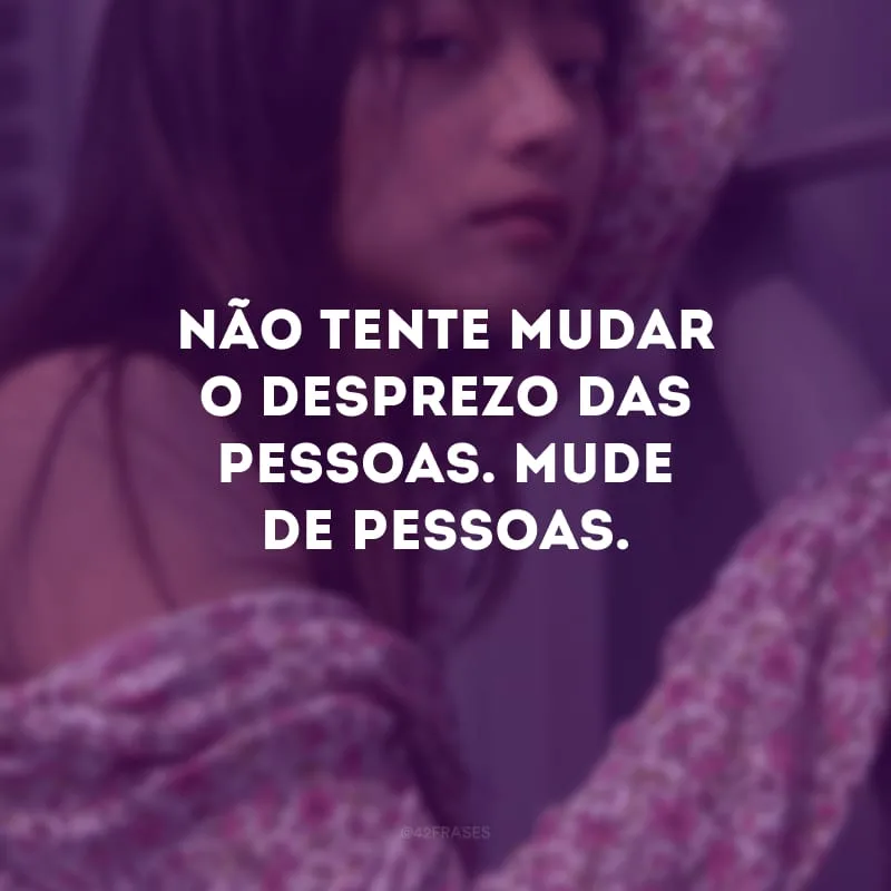 Não tente mudar o desprezo das pessoas. Mude de pessoas.
