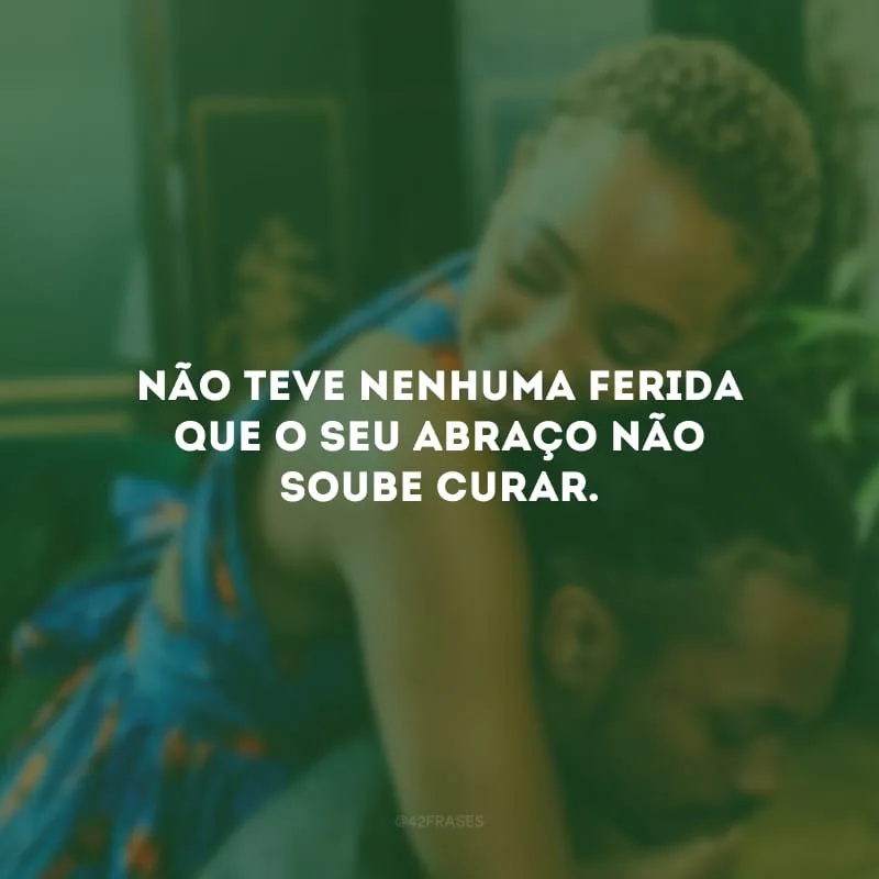 Não teve nenhuma ferida que o seu abraço não soube curar.