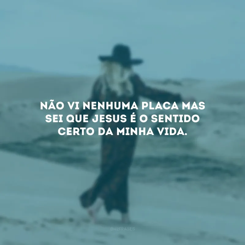 Não vi nenhuma placa mas sei que Jesus é o sentido certo da minha vida.