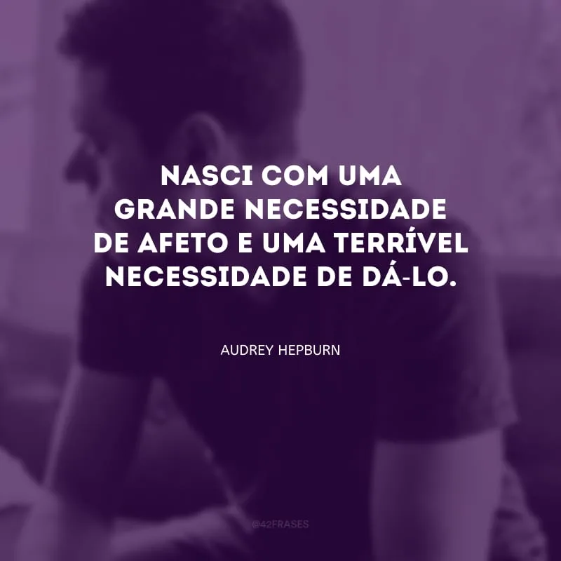Nasci com uma grande necessidade de afeto e uma terrível necessidade de dá-lo.