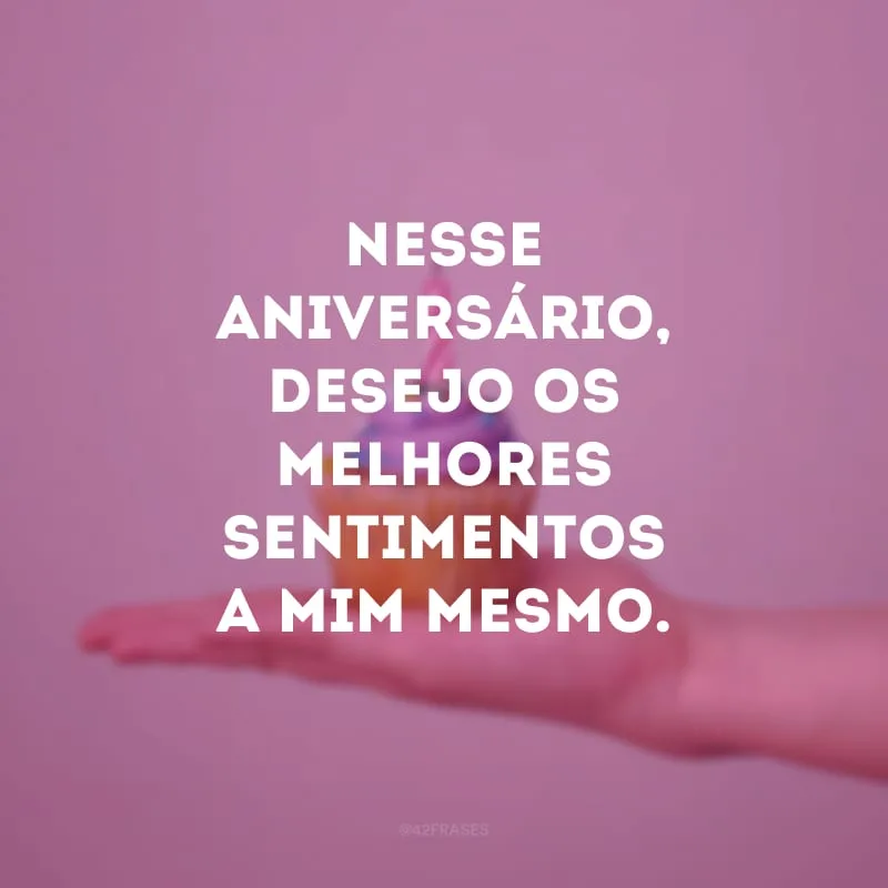 Nesse aniversário, desejo os melhores sentimentos a mim mesmo.