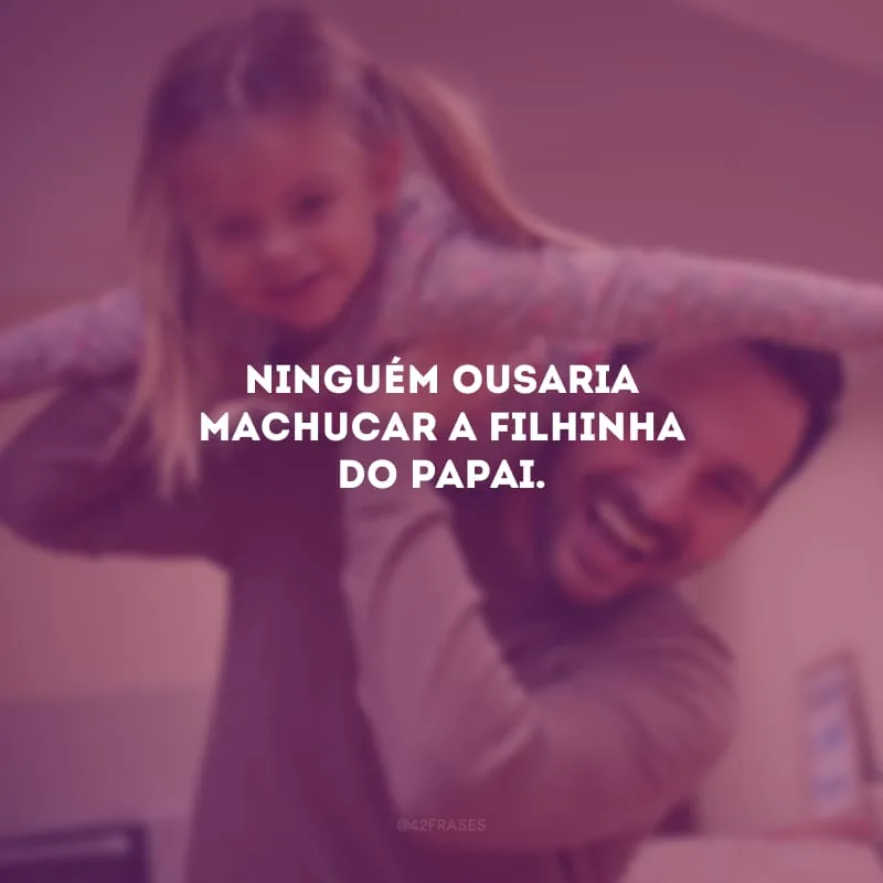 Ninguém ousaria machucar a filhinha do papai.