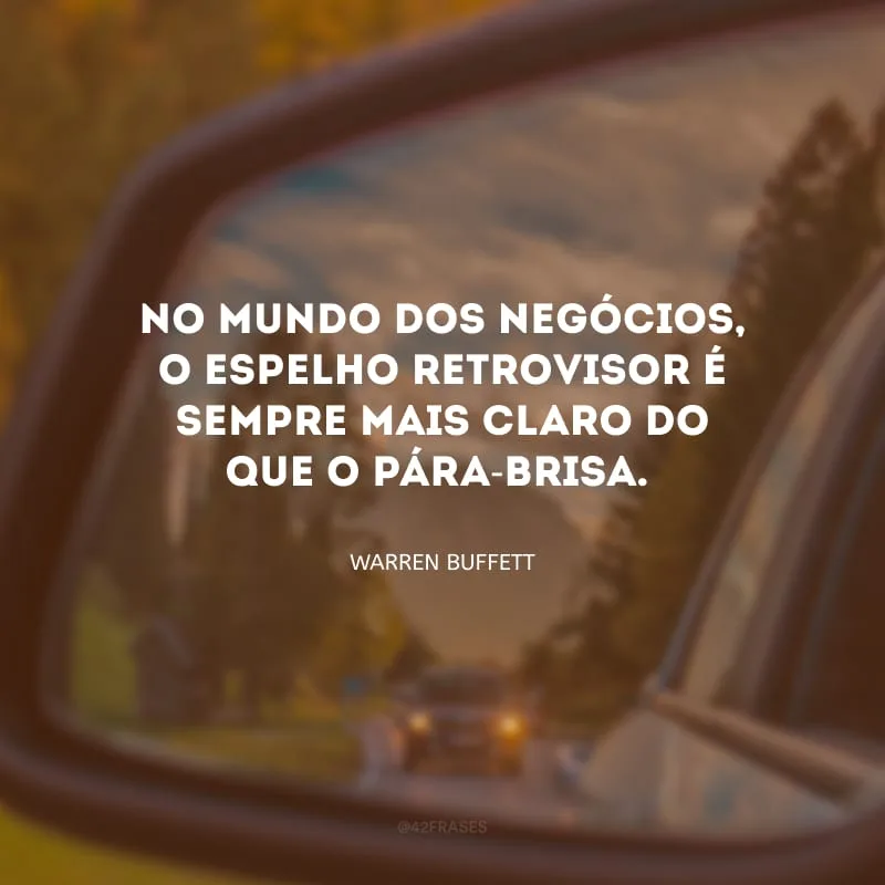No mundo dos negócios, o espelho retrovisor é sempre mais claro do que o pára-brisa.
