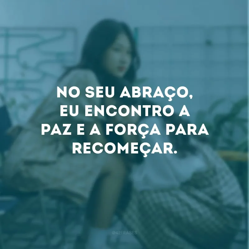 No seu abraço, eu encontro a paz e a força para recomeçar.