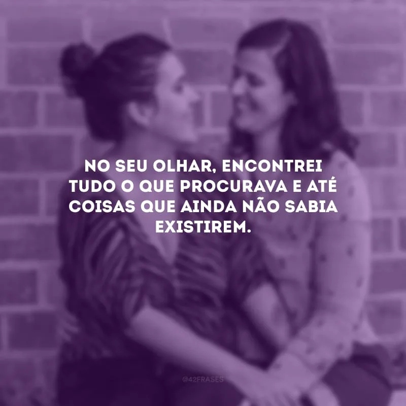 No seu olhar, encontrei tudo o que procurava e até coisas que ainda não sabia existirem.