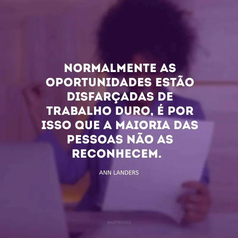 Normalmente as oportunidades estão disfarçadas de trabalho duro, é por isso que a maioria das pessoas não as reconhecem. 
