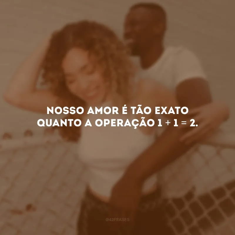 Nosso amor é tão exato quanto a operação 1 + 1 = 2. 