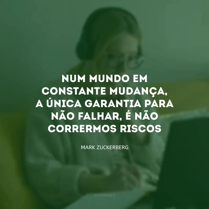 Num mundo em constante mudança, a única garantia para não falhar, é não corrermos riscos
