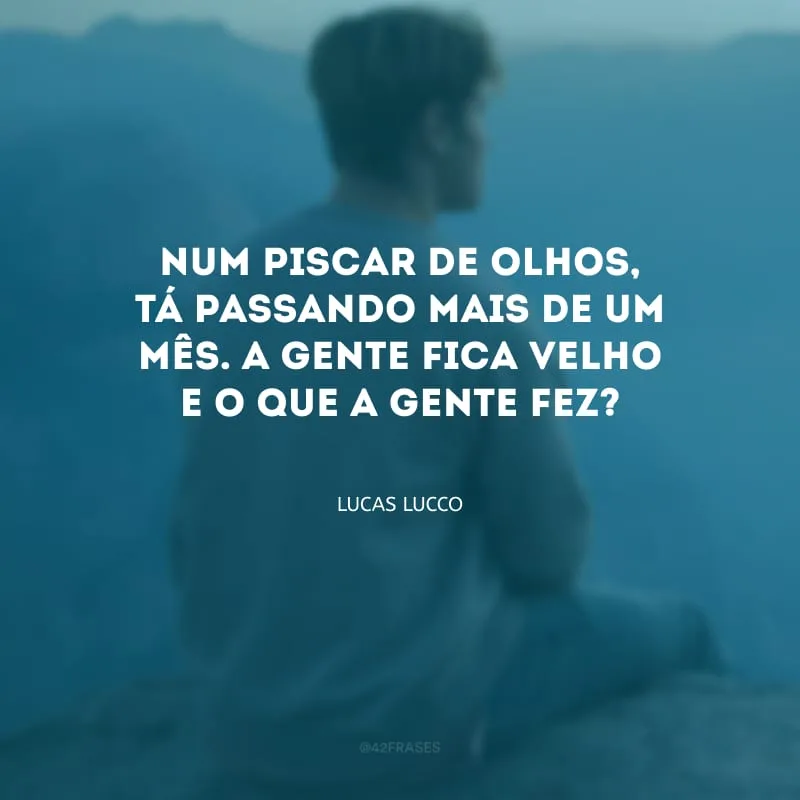 Num piscar de olhos, tá passando mais de um mês. A gente fica velho e o que a gente fez?