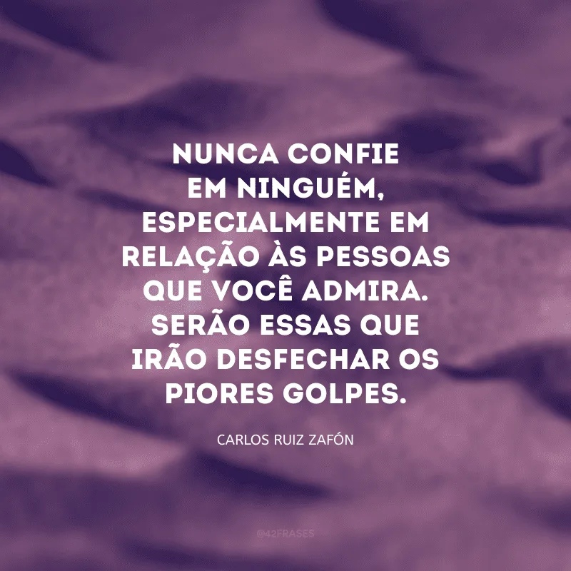 Nunca confie em ninguém, especialmente em relação às pessoas que você admira. Serão essas que irão desfechar os piores golpes. 