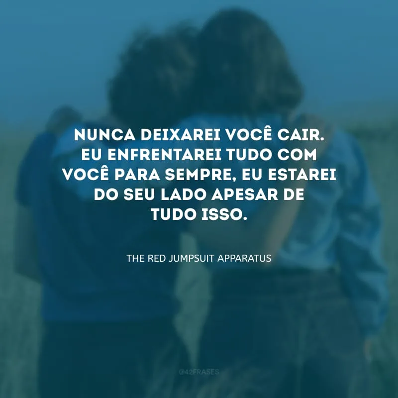 Nunca deixarei você cair. Eu enfrentarei tudo com você para sempre, eu estarei do seu lado apesar de tudo isso.