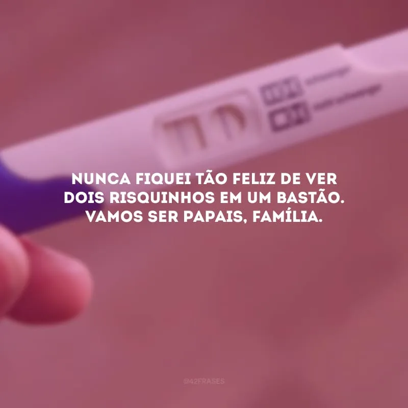 Nunca fiquei tão feliz de ver dois risquinhos em um bastão. Vamos ser papais, família.