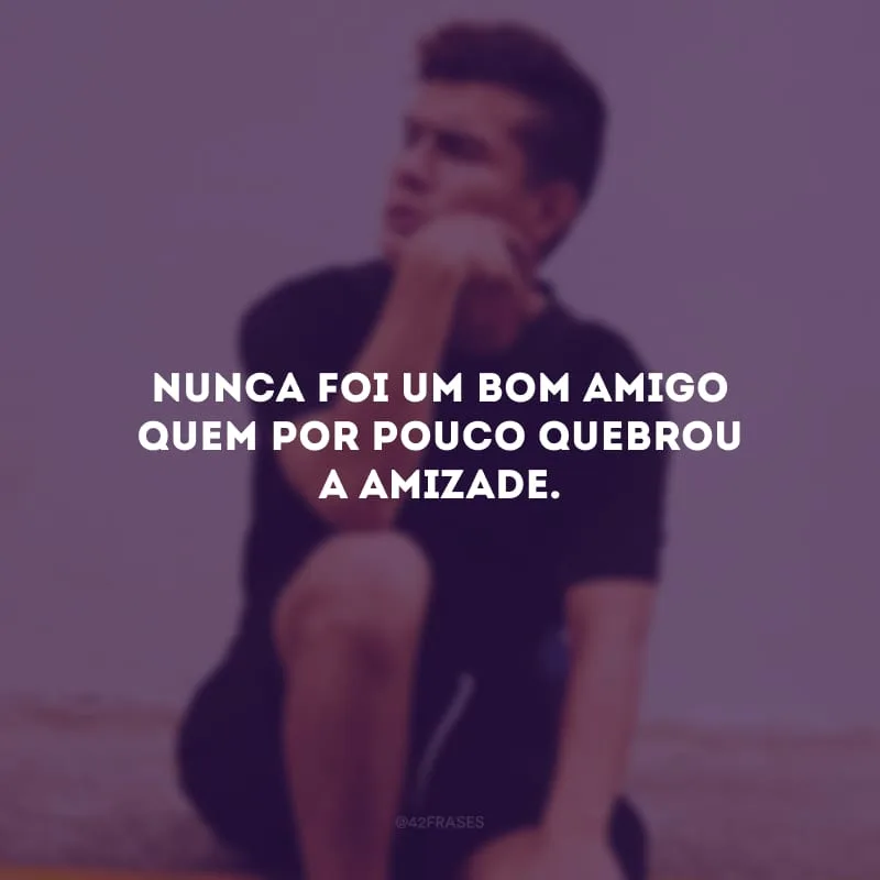 Nunca foi um bom amigo quem por pouco quebrou a amizade.
