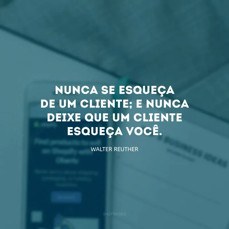 Nunca se esqueça de um cliente; e nunca deixe que um cliente esqueça você.