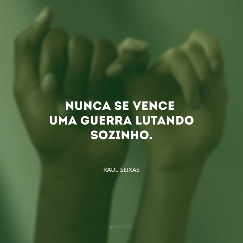 Nunca se vence uma guerra lutando sozinho.