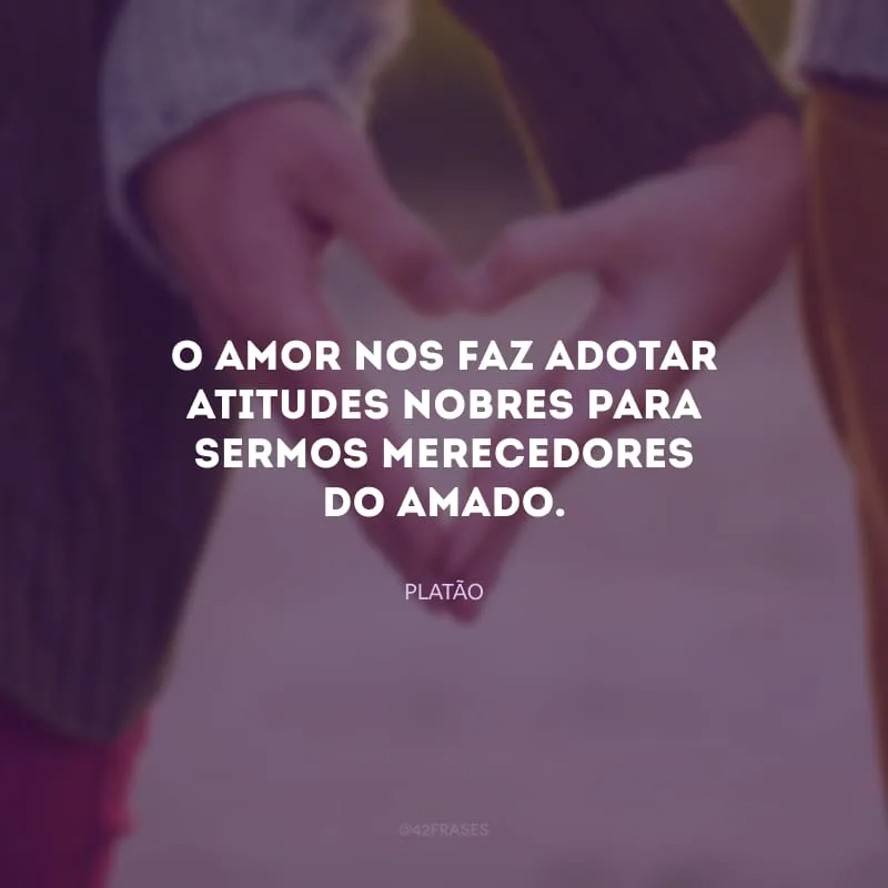 O amor nos faz adotar atitudes nobres para sermos merecedores do amado.