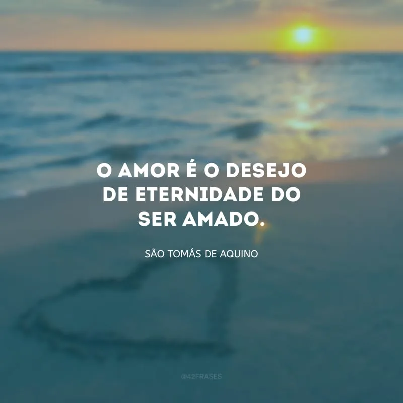 O amor é o desejo de eternidade do ser amado. 